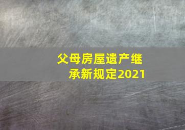 父母房屋遗产继承新规定2021