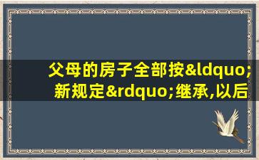 父母的房子全部按“新规定”继承,以后不用争了!