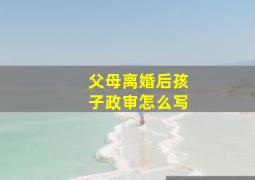 父母离婚后孩子政审怎么写