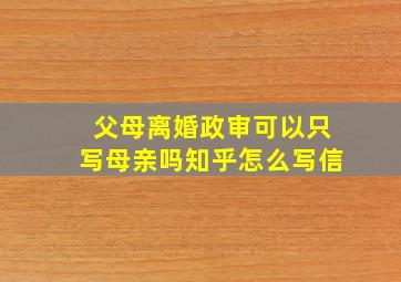 父母离婚政审可以只写母亲吗知乎怎么写信