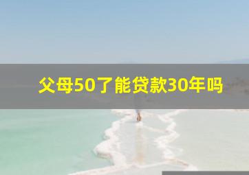 父母50了能贷款30年吗