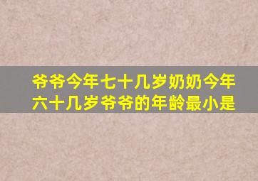 爷爷今年七十几岁奶奶今年六十几岁爷爷的年龄最小是