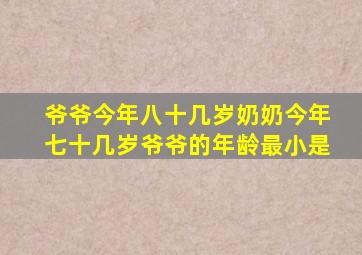 爷爷今年八十几岁奶奶今年七十几岁爷爷的年龄最小是