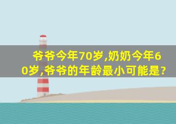 爷爷今年70岁,奶奶今年60岁,爷爷的年龄最小可能是?