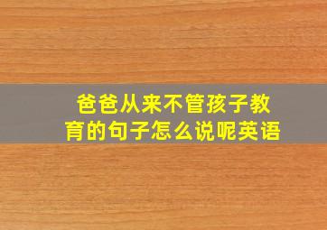 爸爸从来不管孩子教育的句子怎么说呢英语