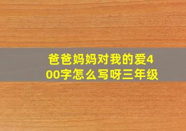 爸爸妈妈对我的爱400字怎么写呀三年级