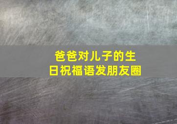 爸爸对儿子的生日祝福语发朋友圈