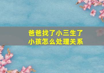 爸爸找了小三生了小孩怎么处理关系