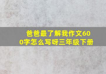 爸爸最了解我作文600字怎么写呀三年级下册