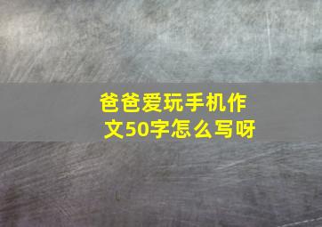 爸爸爱玩手机作文50字怎么写呀