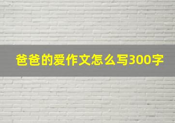 爸爸的爱作文怎么写300字