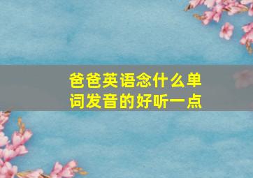 爸爸英语念什么单词发音的好听一点