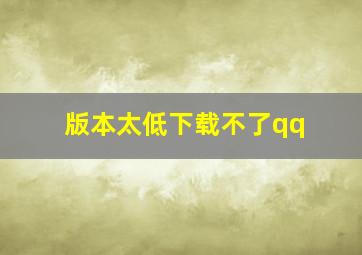 版本太低下载不了qq