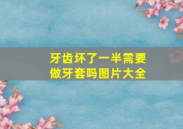 牙齿坏了一半需要做牙套吗图片大全