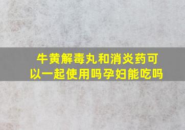 牛黄解毒丸和消炎药可以一起使用吗孕妇能吃吗