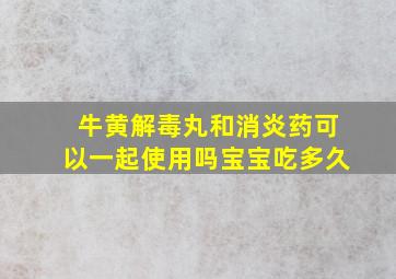 牛黄解毒丸和消炎药可以一起使用吗宝宝吃多久