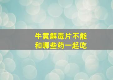 牛黄解毒片不能和哪些药一起吃