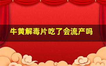 牛黄解毒片吃了会流产吗