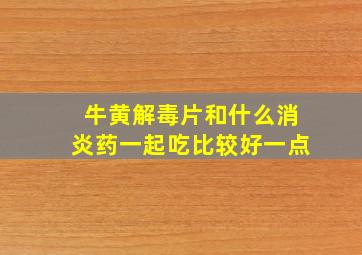 牛黄解毒片和什么消炎药一起吃比较好一点