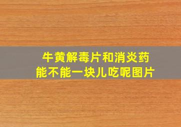 牛黄解毒片和消炎药能不能一块儿吃呢图片