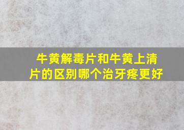 牛黄解毒片和牛黄上清片的区别哪个治牙疼更好