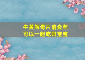 牛黄解毒片消炎药可以一起吃吗宝宝