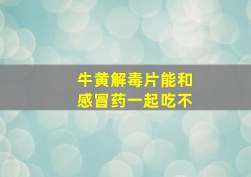 牛黄解毒片能和感冒药一起吃不