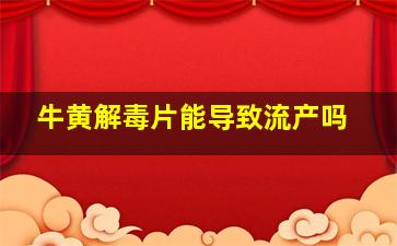 牛黄解毒片能导致流产吗