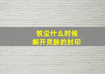 牧尘什么时候解开灵脉的封印