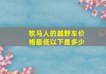 牧马人的越野车价格最低以下是多少