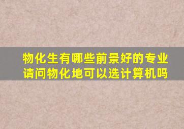 物化生有哪些前景好的专业请问物化地可以选计算机吗