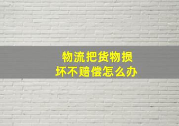 物流把货物损坏不赔偿怎么办