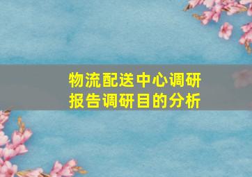 物流配送中心调研报告调研目的分析