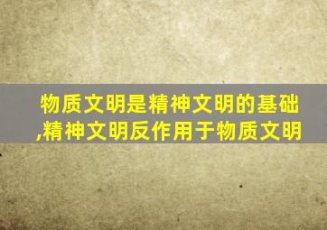 物质文明是精神文明的基础,精神文明反作用于物质文明