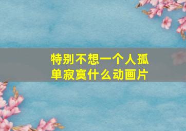 特别不想一个人孤单寂寞什么动画片