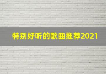 特别好听的歌曲推荐2021