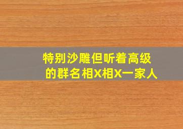 特别沙雕但听着高级的群名相X相X一家人