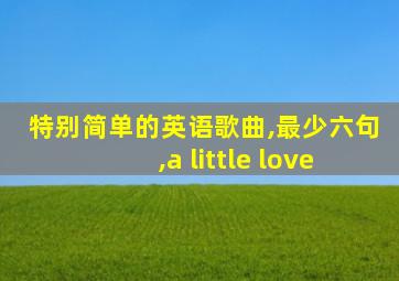 特别简单的英语歌曲,最少六句,a little love