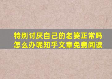 特别讨厌自己的老婆正常吗怎么办呢知乎文章免费阅读