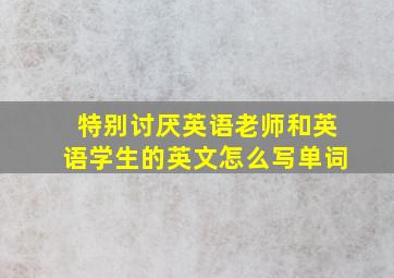 特别讨厌英语老师和英语学生的英文怎么写单词