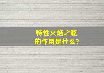 特性火焰之躯的作用是什么?