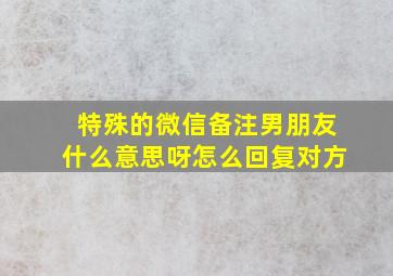 特殊的微信备注男朋友什么意思呀怎么回复对方