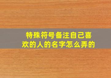 特殊符号备注自己喜欢的人的名字怎么弄的