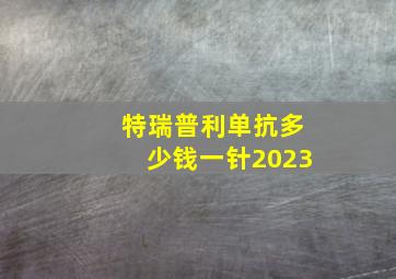 特瑞普利单抗多少钱一针2023