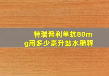 特瑞普利单抗80mg用多少毫升盐水稀释