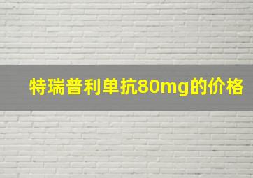 特瑞普利单抗80mg的价格