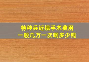 特种兵近视手术费用一般几万一次啊多少钱