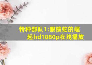 特种部队1:眼镜蛇的崛起hd1080p在线播放