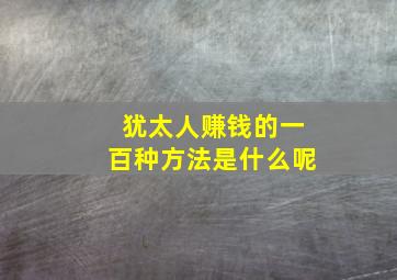 犹太人赚钱的一百种方法是什么呢