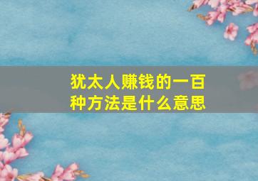 犹太人赚钱的一百种方法是什么意思